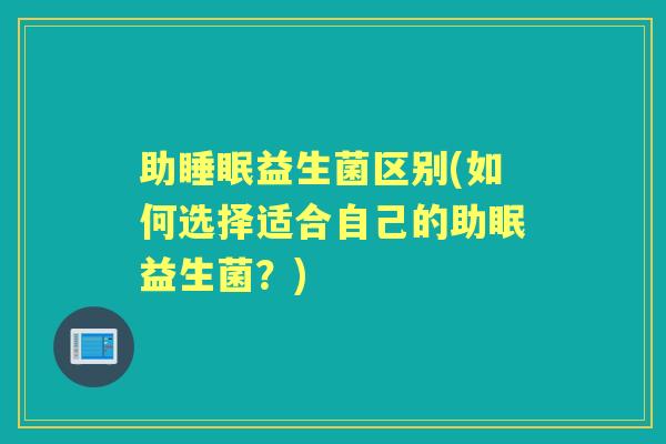 助益生菌区别(如何选择适合自己的助眠益生菌？)