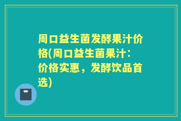 周口益生菌发酵果汁价格(周口益生菌果汁：价格实惠，发酵饮品首选)
