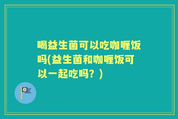 喝益生菌可以吃咖喱饭吗(益生菌和咖喱饭可以一起吃吗？)