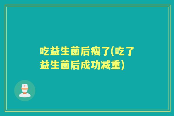 吃益生菌后瘦了(吃了益生菌后成功减重) 吃益生菌后瘦了(吃了益生菌后成功减重)