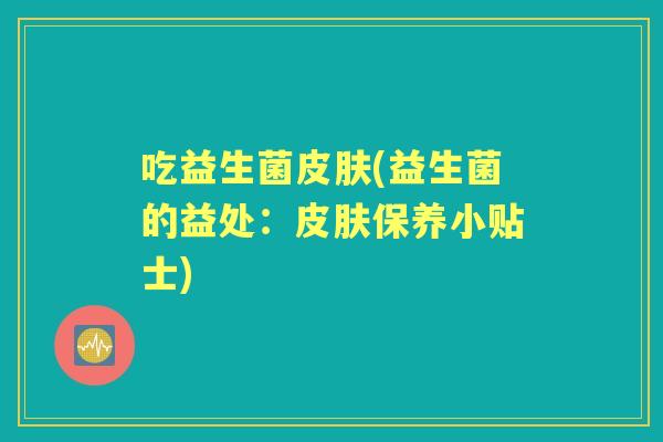 吃益生菌(益生菌的益处：保养小贴士)
