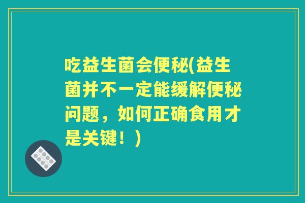 吃益生菌会(益生菌并不一定能缓解问题，如何正确食用才是关键！)