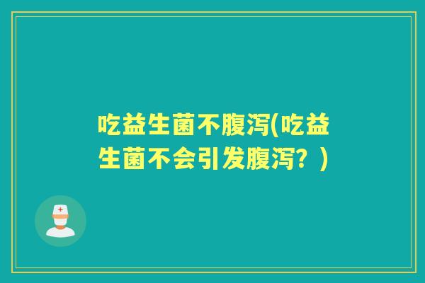 吃益生菌不(吃益生菌不会引发?) 吃益生菌不(吃益生菌不会引发?)