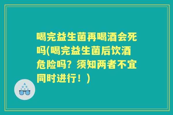 喝完益生菌再喝酒会死吗(喝完益生菌后饮酒危险吗?须知两者不宜同时进行!) 喝完益生菌再喝酒会死吗(喝完益生菌后饮酒危险吗?须知两者不宜同时进行!)