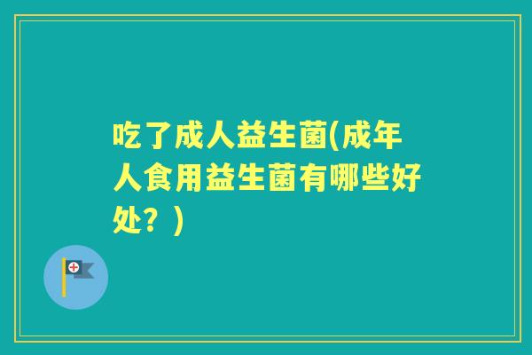 吃了成人益生菌(成年人食用益生菌有哪些好处？)