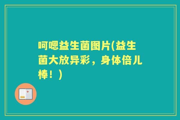 呵嗯益生菌图片(益生菌大放异彩,身体倍儿棒!) 呵嗯益生菌图片(益生菌大放异彩,身体倍儿棒!)