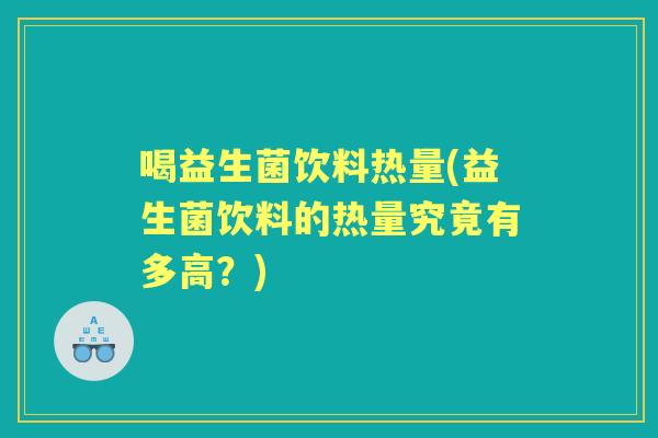 喝益生菌饮料热量(益生菌饮料的热量究竟有多高？)