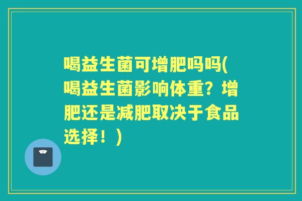 喝益生菌可增肥吗吗(喝益生菌影响体重？增肥还是取决于食品选择！)