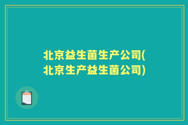 北京益生菌生产公司(北京生产益生菌公司) 北京益生菌生产公司(北京生产益生菌公司)