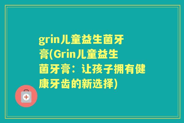 grin儿童益生菌牙膏(Grin儿童益生菌牙膏:让孩子拥有健康牙齿的新选择) grin儿童益生菌牙膏(Grin儿童益生菌牙膏:让孩子拥有健康牙齿的新选择)