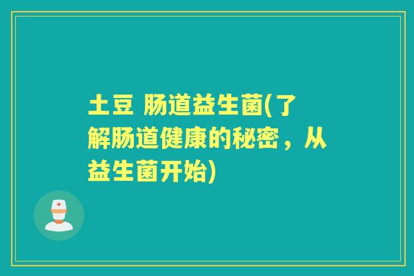 土豆 肠道益生菌(了解肠道健康的秘密,从益生菌开始) 土豆 肠道益生菌(了解肠道健康的秘密,从益生菌开始)