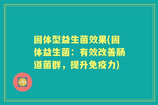 固体型益生菌效果(固体益生菌：有效改善肠道菌群，提升力)