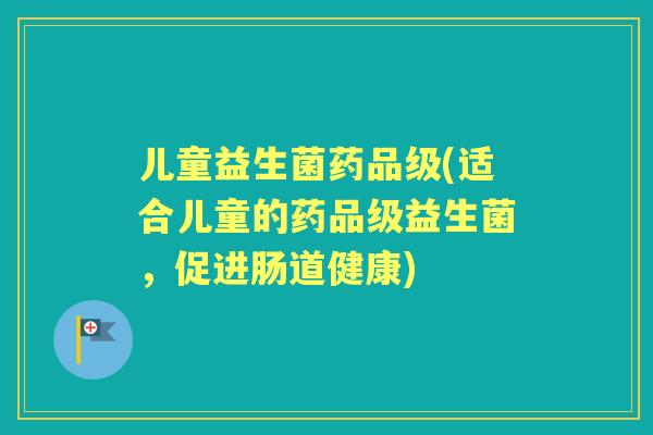 儿童益生菌药品级(适合儿童的药品级益生菌,促进肠道健康) 儿童益生菌药品级(适合儿童的药品级益生菌,促进肠道健康)