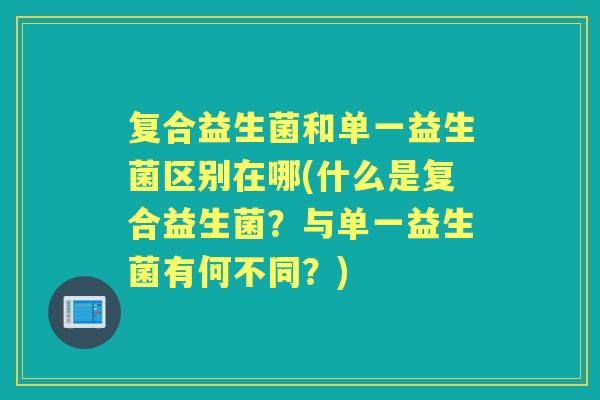 复合益生菌和单一益生菌区别在哪(什么是复合益生菌?与单一益生菌有何不同?) 复合益生菌和单一益生菌区别在哪(什么是复合益生菌?与单一益生菌有何不同?)