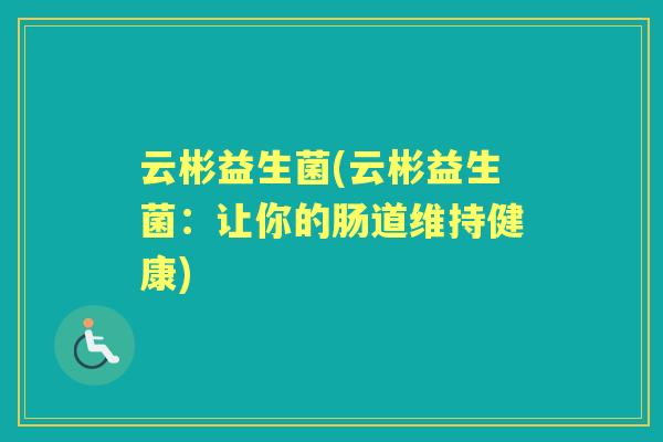 云彬益生菌(云彬益生菌:让你的肠道维持健康) 云彬益生菌(云彬益生菌:让你的肠道维持健康)