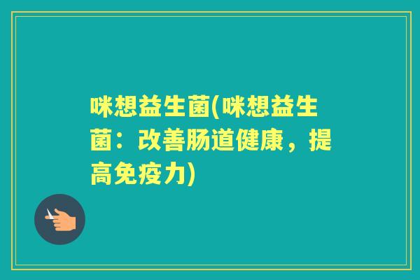 咪想益生菌(咪想益生菌:改善肠道健康,提高力) 咪想益生菌(咪想益生菌:改善肠道健康,提高力)