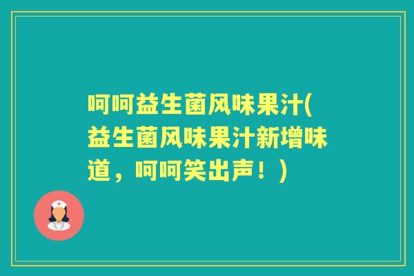 呵呵益生菌风味果汁(益生菌风味果汁新增味道，呵呵笑出声！)