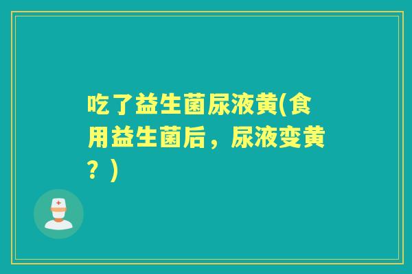 吃了益生菌尿液黄(食用益生菌后，尿液变黄？)