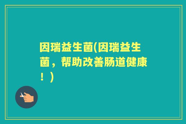 因瑞益生菌(因瑞益生菌，帮助改善肠道健康！)