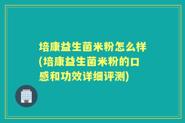 培康益生菌米粉怎么样(培康益生菌米粉的口感和功效详细评测) 培康益生菌米粉怎么样(培康益生菌米粉的口感和功效详细评测)