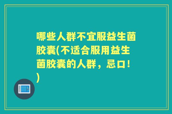 哪些人群不宜服益生菌胶囊(不适合服用益生菌胶囊的人群，忌口！)