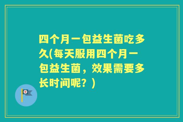 四个月一包益生菌吃多久(每天服用四个月一包益生菌,效果需要多长时间呢?) 四个月一包益生菌吃多久(每天服用四个月一包益生菌,效果需要多长时间呢?)