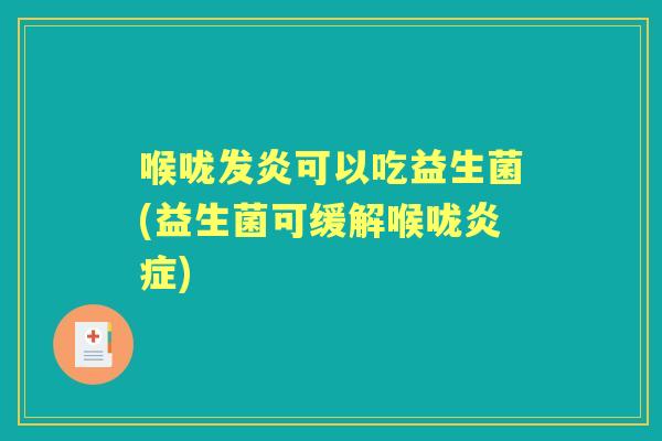 喉咙发炎可以吃益生菌(益生菌可缓解喉咙) 喉咙发炎可以吃益生菌(益生菌可缓解喉咙)