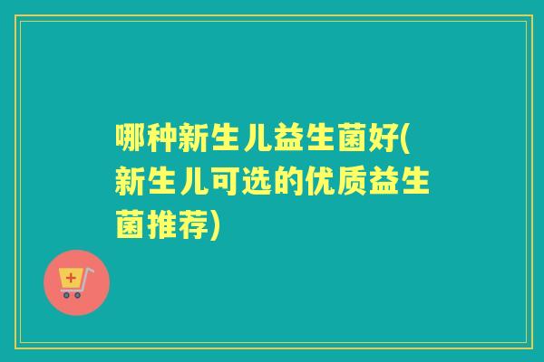 哪种新生儿益生菌好(新生儿可选的优质益生菌推荐) 哪种新生儿益生菌好(新生儿可选的优质益生菌推荐)