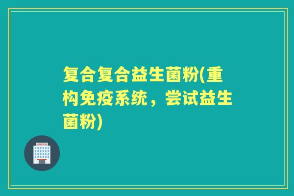 复合复合益生菌粉(重构系统,尝试益生菌粉) 复合复合益生菌粉(重构系统,尝试益生菌粉)