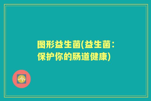 图形益生菌(益生菌：保护你的肠道健康)
