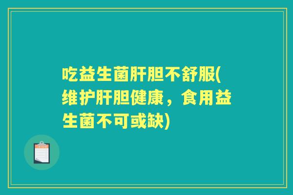 吃益生菌胆不舒服(维胆健康,食用益生菌不可或缺) 吃益生菌胆不舒服(维胆健康,食用益生菌不可或缺)