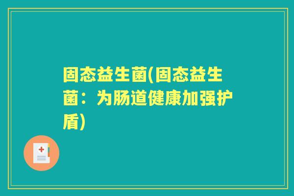 固态益生菌(固态益生菌：为肠道健康加强护盾)