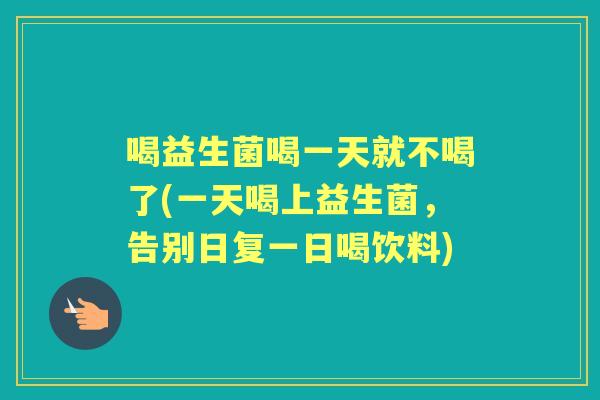 喝益生菌喝一天就不喝了(一天喝上益生菌,告别日复一日喝饮料) 喝益生菌喝一天就不喝了(一天喝上益生菌,告别日复一日喝饮料)