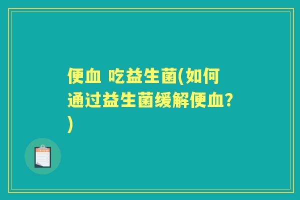 便 吃益生菌(如何通过益生菌缓解便?) 便 吃益生菌(如何通过益生菌缓解便?)