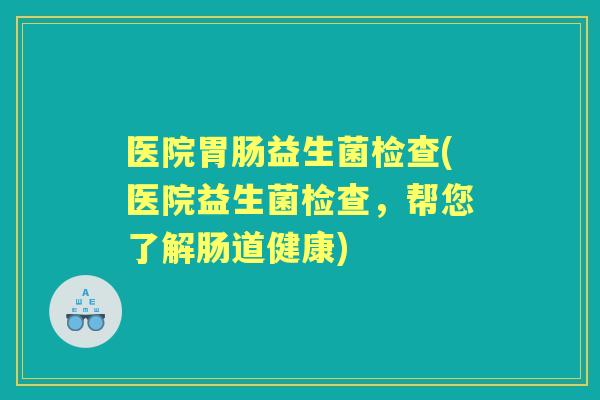 医院益生菌检查(医院益生菌检查，帮您了解肠道健康)