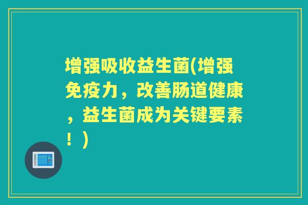增强吸收益生菌(增强力,改善肠道健康,益生菌成为关键要素!) 增强吸收益生菌(增强力,改善肠道健康,益生菌成为关键要素!)