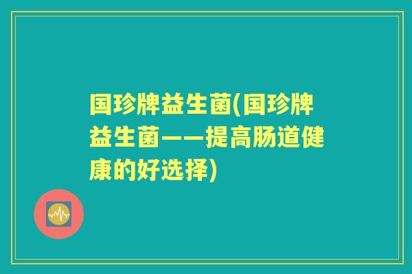 国珍牌益生菌(国珍牌益生菌——提高肠道健康的好选择) 国珍牌益生菌(国珍牌益生菌——提高肠道健康的好选择)