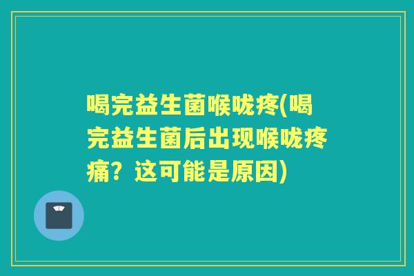 喝完益生菌喉咙疼(喝完益生菌后出现喉咙?这可能是原因) 喝完益生菌喉咙疼(喝完益生菌后出现喉咙?这可能是原因)