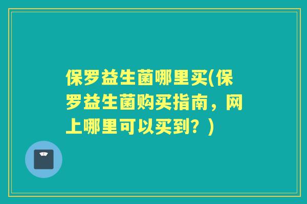 保罗益生菌哪里买(保罗益生菌购买指南,网上哪里可以买到?) 保罗益生菌哪里买(保罗益生菌购买指南,网上哪里可以买到?)