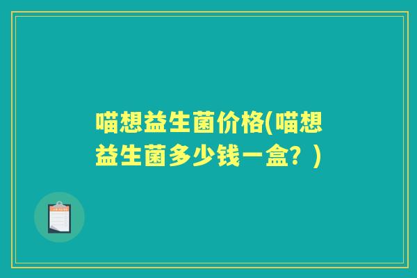喵想益生菌价格(喵想益生菌多少钱一盒?) 喵想益生菌价格(喵想益生菌多少钱一盒?)