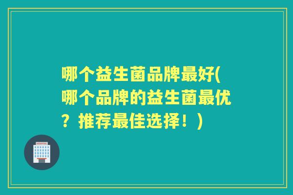 哪个益生菌品牌好(哪个品牌的益生菌优？推荐佳选择！)