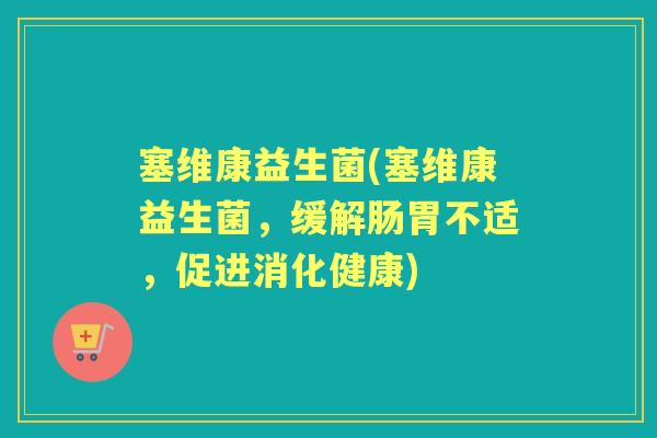 塞维康益生菌(塞维康益生菌，缓解肠胃不适，促进消化健康)
