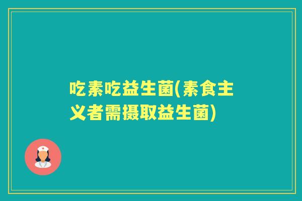 吃素吃益生菌(素食主义者需摄取益生菌) 吃素吃益生菌(素食主义者需摄取益生菌)