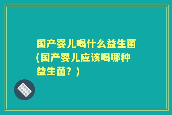 国产婴儿喝什么益生菌(国产婴儿应该喝哪种益生菌？)