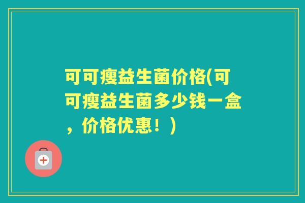可可瘦益生菌价格(可可瘦益生菌多少钱一盒,价格优惠!) 可可瘦益生菌价格(可可瘦益生菌多少钱一盒,价格优惠!)