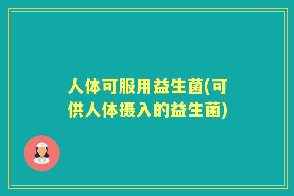 人体可服用益生菌(可供人体摄入的益生菌) 人体可服用益生菌(可供人体摄入的益生菌)