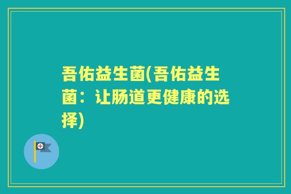 吾佑益生菌(吾佑益生菌:让肠道更健康的选择) 吾佑益生菌(吾佑益生菌:让肠道更健康的选择)