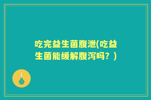 吃完益生菌腹泄(吃益生菌能缓解吗？)