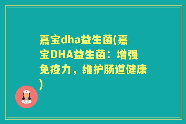 嘉宝dha益生菌(嘉宝DHA益生菌:增强力,维护肠道健康) 嘉宝dha益生菌(嘉宝DHA益生菌:增强力,维护肠道健康)