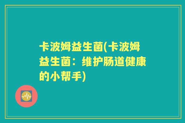 卡波姆益生菌(卡波姆益生菌:维护肠道健康的小帮手) 卡波姆益生菌(卡波姆益生菌:维护肠道健康的小帮手)